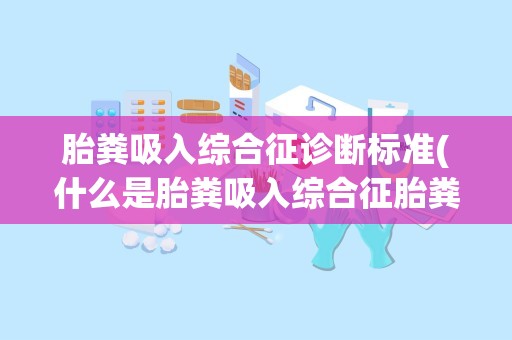 胎粪吸入综合征诊断标准(什么是胎粪吸入综合征胎粪吸入综合征存在哪些危险)