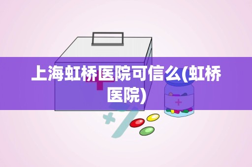 上海虹桥医院可信么(虹桥医院)