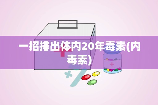 一招排出体内20年毒素(内毒素)