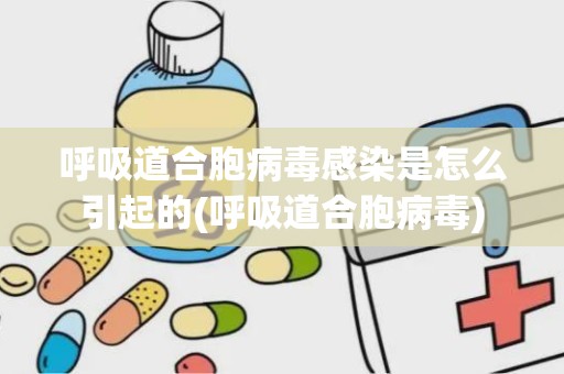 呼吸道合胞病毒感染是怎么引起的(呼吸道合胞病毒)