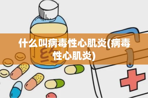 什么叫病毒性心肌炎(病毒性心肌炎)