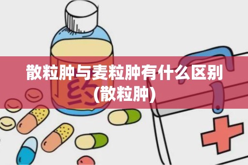 散粒肿与麦粒肿有什么区别(散粒肿)