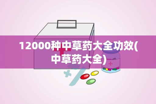 12000种中草药大全功效(中草药大全)