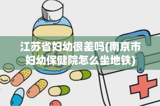 江苏省妇幼很差吗(南京市妇幼保健院怎么坐地铁)