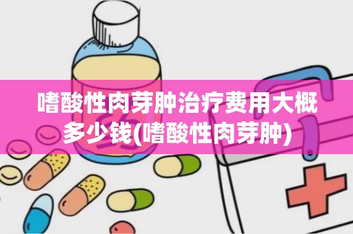 嗜酸性肉芽肿治疗费用大概多少钱(嗜酸性肉芽肿)