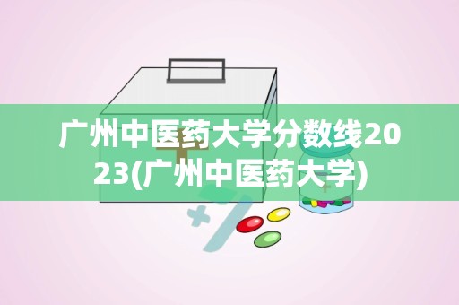 广州中医药大学分数线2023(广州中医药大学)