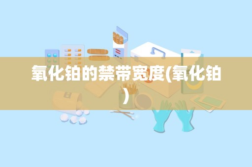 氧化铂的禁带宽度(氧化铂)