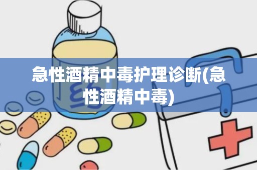 急性酒精中毒护理诊断(急性酒精中毒)