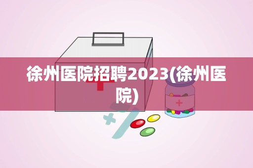 徐州医院招聘2023(徐州医院)