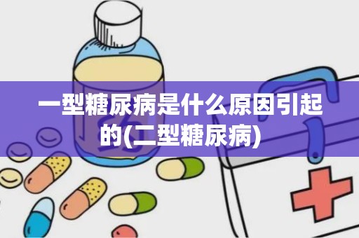 一型糖尿病是什么原因引起的(二型糖尿病)