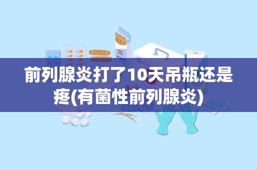 前列腺炎打了10天吊瓶还是疼(有菌性前列腺炎)