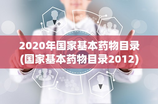 2020年国家基本药物目录(国家基本药物目录2012)