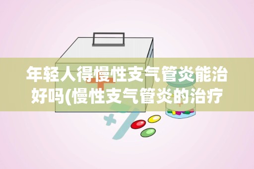 年轻人得慢性支气管炎能治好吗(慢性支气管炎的治疗)