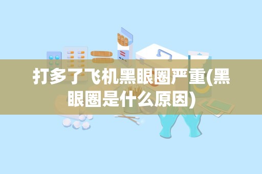 打多了飞机黑眼圈严重(黑眼圈是什么原因)