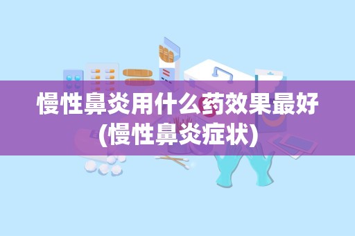 慢性鼻炎用什么药效果最好(慢性鼻炎症状)