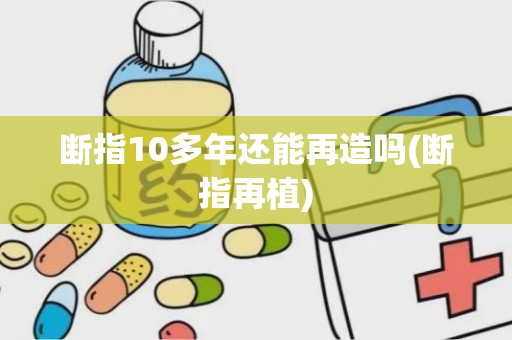 断指10多年还能再造吗(断指再植)