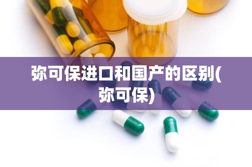 弥可保进口和国产的区别(弥可保)