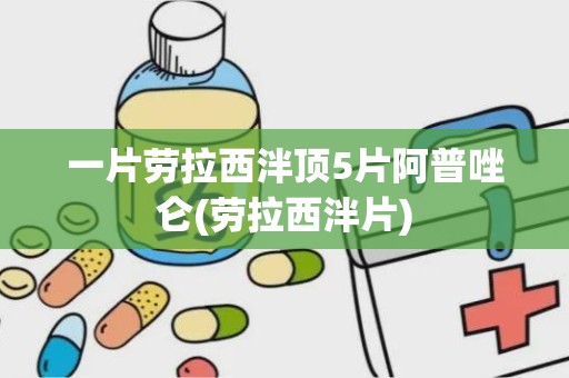 一片劳拉西泮顶5片阿普唑仑(劳拉西泮片)