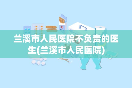 兰溪市人民医院不负责的医生(兰溪市人民医院)