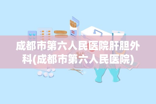 成都市第六人民医院肝胆外科(成都市第六人民医院)