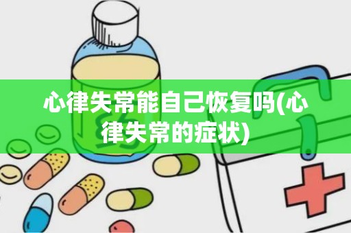 心律失常能自己恢复吗(心律失常的症状)