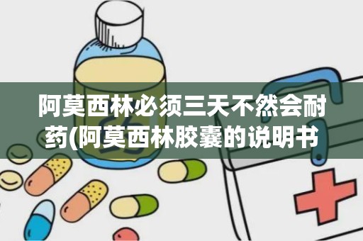 阿莫西林必须三天不然会耐药(阿莫西林胶囊的说明书)