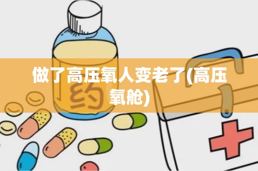 做了高压氧人变老了(高压氧舱)