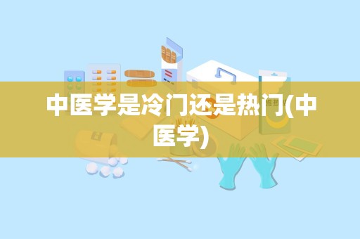 中医学是冷门还是热门(中医学)