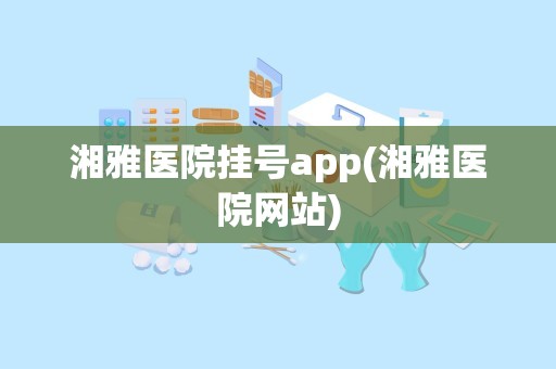 湘雅医院挂号app(湘雅医院网站)