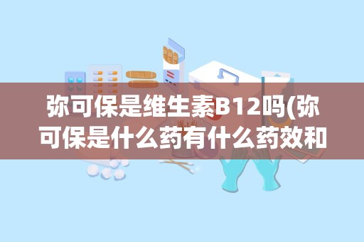 弥可保是维生素B12吗(弥可保是什么药有什么药效和副作用)