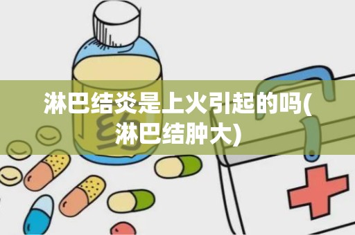 淋巴结炎是上火引起的吗(淋巴结肿大)