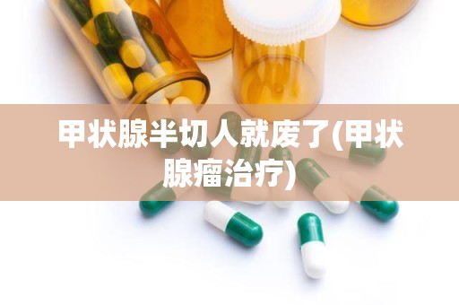 甲状腺半切人就废了(甲状腺瘤治疗)