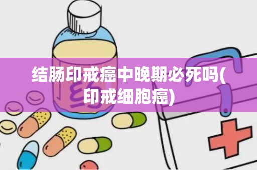 结肠印戒癌中晚期必死吗(印戒细胞癌)