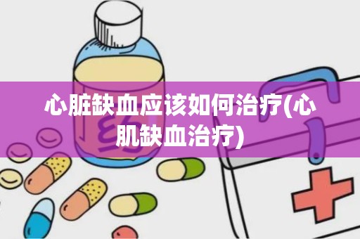 心脏缺血应该如何治疗(心肌缺血治疗)