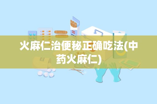 火麻仁治便秘正确吃法(中药火麻仁)