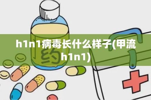 h1n1病毒长什么样子(甲流h1n1)