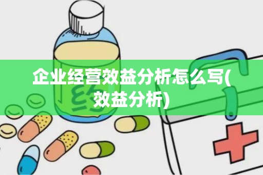 企业经营效益分析怎么写(效益分析)