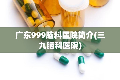 广东999脑科医院简介(三九脑科医院)