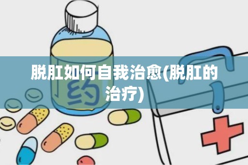 脱肛如何自我治愈(脱肛的治疗)