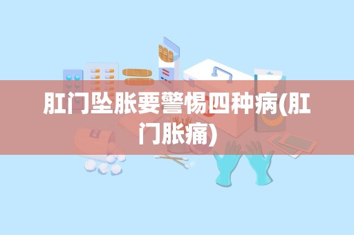 肛门坠胀要警惕四种病(肛门胀痛)